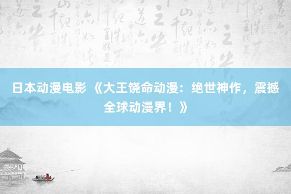 日本动漫电影 《大王饶命动漫：绝世神作，震撼全球动漫界！》