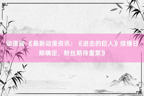 动漫画 《最新动漫资讯：《进击的巨人》续播日期确定，粉丝期待重聚》