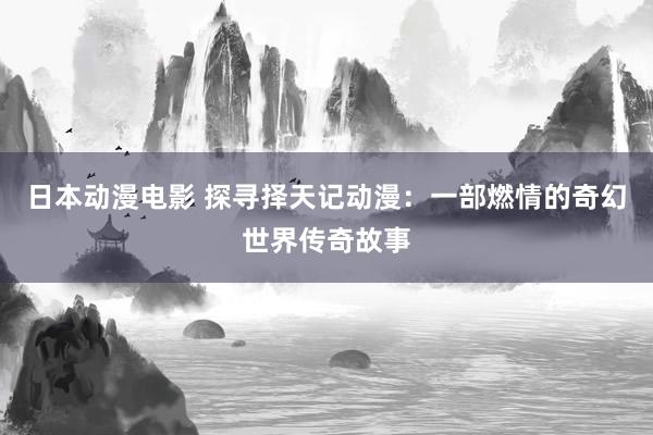 日本动漫电影 探寻择天记动漫：一部燃情的奇幻世界传奇故事