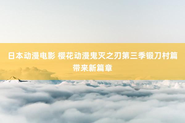 日本动漫电影 樱花动漫鬼灭之刃第三季锻刀村篇带来新篇章