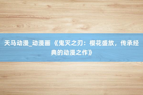 天马动漫_动漫画 《鬼灭之刃：樱花盛放，传承经典的动漫之作》