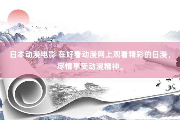 日本动漫电影 在好看动漫网上观看精彩的日漫，尽情享受动漫精神。