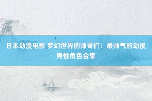 日本动漫电影 梦幻世界的帅哥们：最帅气的动漫男性角色合集