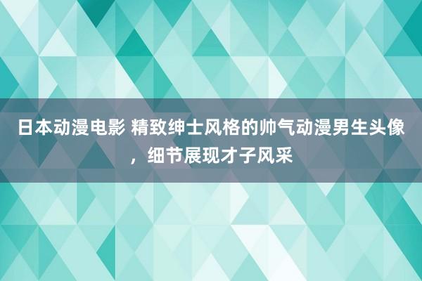 日本动漫电影 精致绅士风格的帅气动漫男生头像，细节展现才子风采