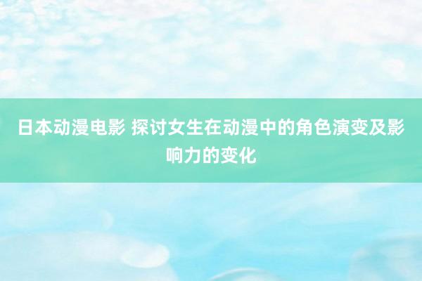 日本动漫电影 探讨女生在动漫中的角色演变及影响力的变化