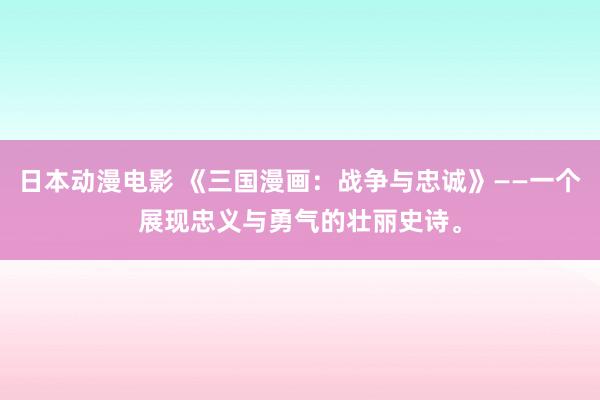 日本动漫电影 《三国漫画：战争与忠诚》——一个展现忠义与勇气的壮丽史诗。