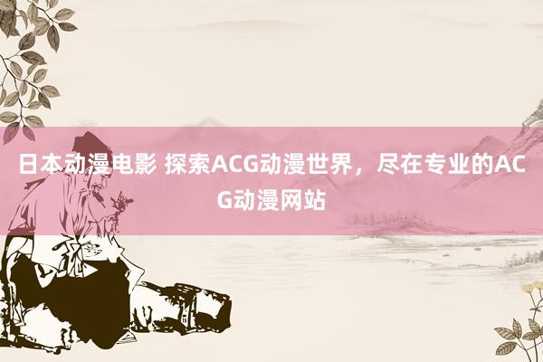 日本动漫电影 探索ACG动漫世界，尽在专业的ACG动漫网站