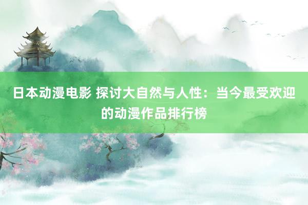 日本动漫电影 探讨大自然与人性：当今最受欢迎的动漫作品排行榜