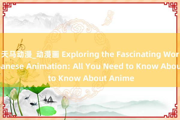 天马动漫_动漫画 Exploring the Fascinating World of Japanese Animation: All You Need to Know About Anime