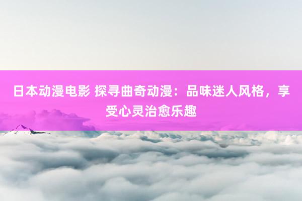 日本动漫电影 探寻曲奇动漫：品味迷人风格，享受心灵治愈乐趣