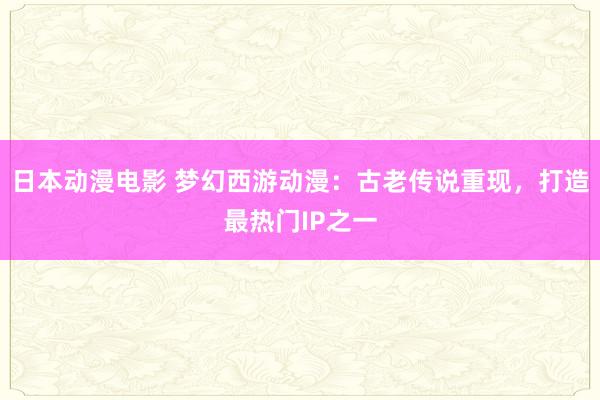 日本动漫电影 梦幻西游动漫：古老传说重现，打造最热门IP之一