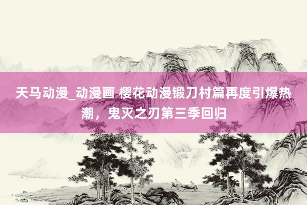 天马动漫_动漫画 樱花动漫锻刀村篇再度引爆热潮，鬼灭之刃第三季回归