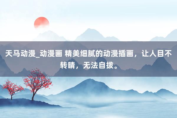 天马动漫_动漫画 精美细腻的动漫插画，让人目不转睛，无法自拔。