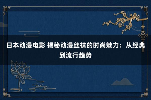 日本动漫电影 揭秘动漫丝袜的时尚魅力：从经典到流行趋势