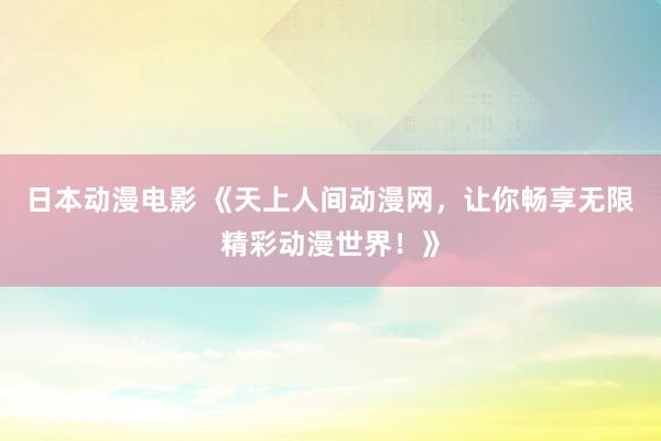 日本动漫电影 《天上人间动漫网，让你畅享无限精彩动漫世界！》