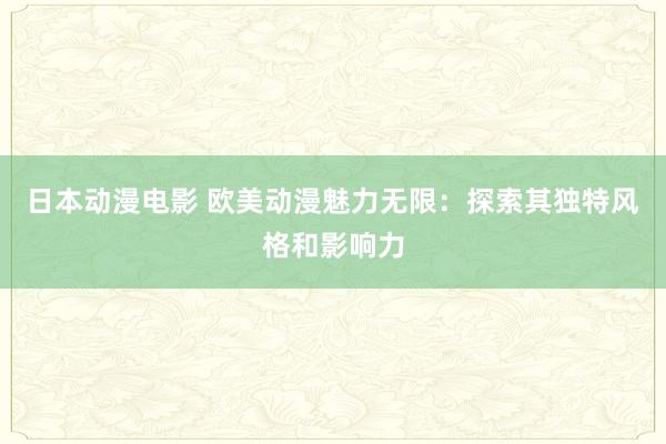 日本动漫电影 欧美动漫魅力无限：探索其独特风格和影响力