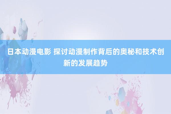 日本动漫电影 探讨动漫制作背后的奥秘和技术创新的发展趋势