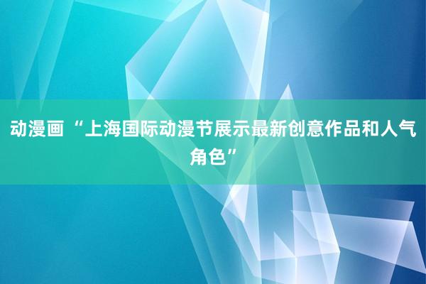 动漫画 “上海国际动漫节展示最新创意作品和人气角色”