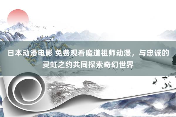 日本动漫电影 免费观看魔道祖师动漫，与忠诚的灵虹之约共同探索奇幻世界