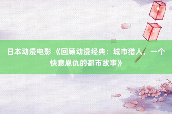 日本动漫电影 《回顾动漫经典：城市猎人，一个快意恩仇的都市故事》