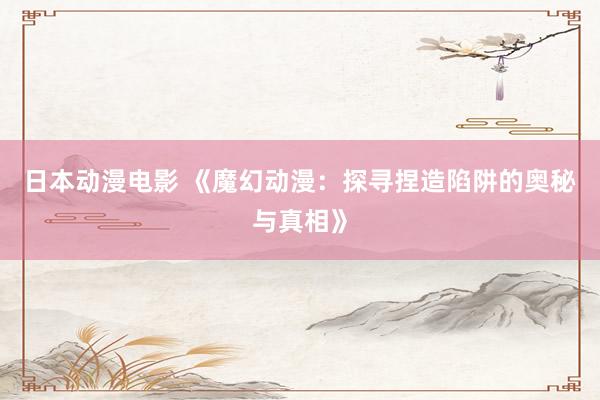 日本动漫电影 《魔幻动漫：探寻捏造陷阱的奥秘与真相》