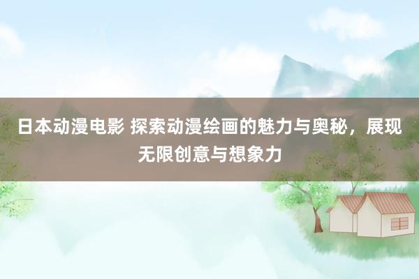 日本动漫电影 探索动漫绘画的魅力与奥秘，展现无限创意与想象力