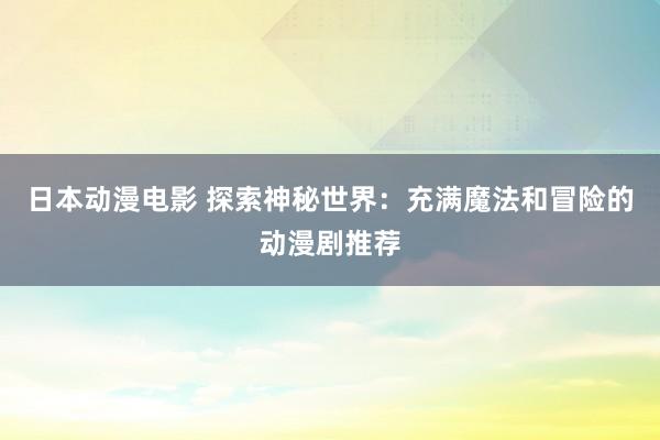 日本动漫电影 探索神秘世界：充满魔法和冒险的动漫剧推荐
