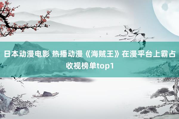 日本动漫电影 热播动漫《海贼王》在漫平台上霸占收视榜单top1