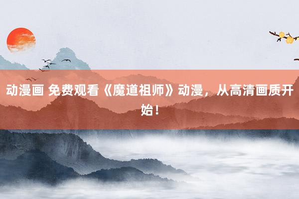 动漫画 免费观看《魔道祖师》动漫，从高清画质开始！
