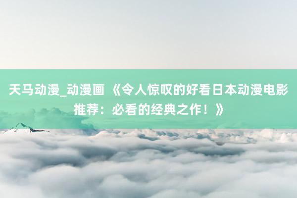 天马动漫_动漫画 《令人惊叹的好看日本动漫电影推荐：必看的经典之作！》