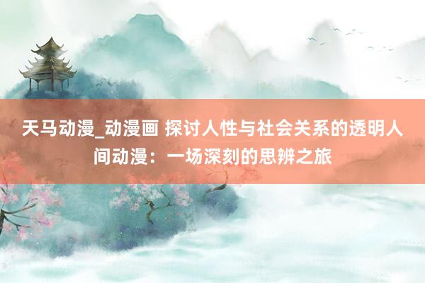 天马动漫_动漫画 探讨人性与社会关系的透明人间动漫：一场深刻的思辨之旅