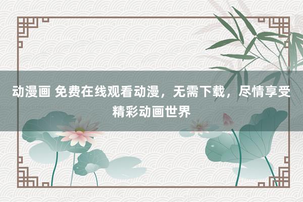 动漫画 免费在线观看动漫，无需下载，尽情享受精彩动画世界