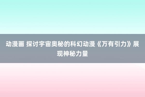 动漫画 探讨宇宙奥秘的科幻动漫《万有引力》展现神秘力量