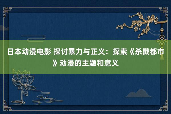 日本动漫电影 探讨暴力与正义：探索《杀戮都市》动漫的主题和意义