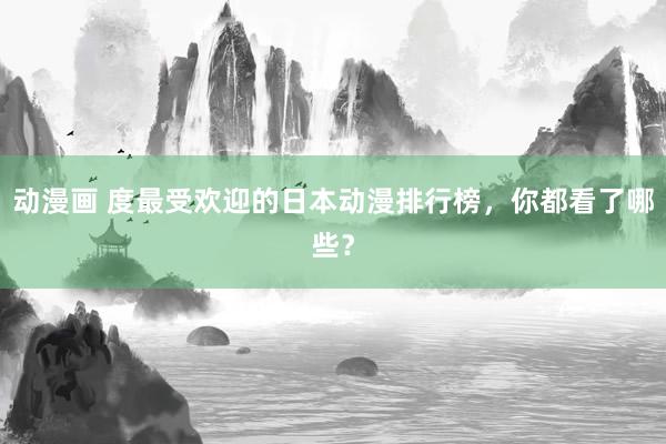 动漫画 度最受欢迎的日本动漫排行榜，你都看了哪些？