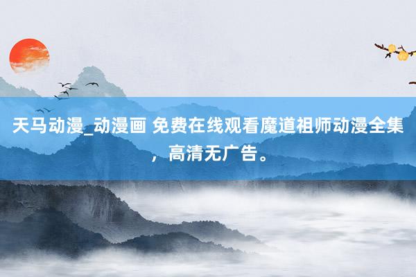 天马动漫_动漫画 免费在线观看魔道祖师动漫全集，高清无广告。