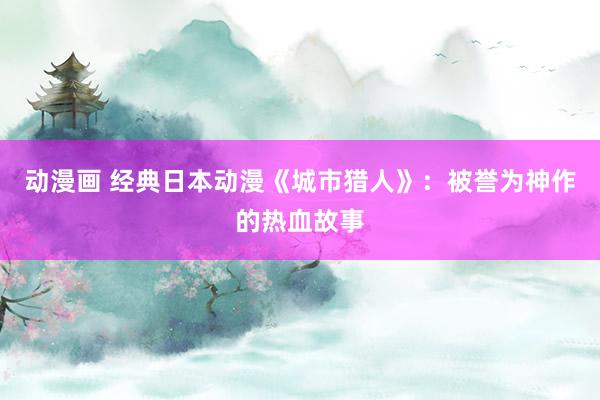 动漫画 经典日本动漫《城市猎人》：被誉为神作的热血故事
