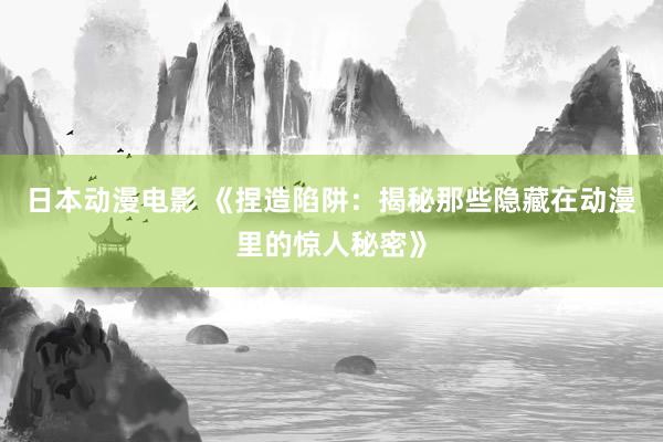 日本动漫电影 《捏造陷阱：揭秘那些隐藏在动漫里的惊人秘密》