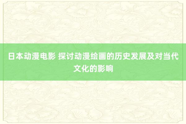 日本动漫电影 探讨动漫绘画的历史发展及对当代文化的影响