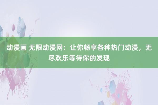 动漫画 无限动漫网：让你畅享各种热门动漫，无尽欢乐等待你的发现