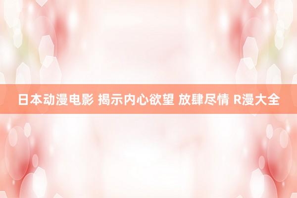 日本动漫电影 揭示内心欲望 放肆尽情 R漫大全
