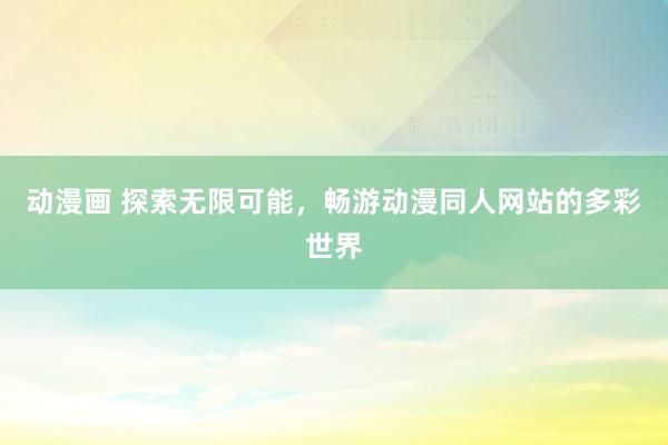动漫画 探索无限可能，畅游动漫同人网站的多彩世界