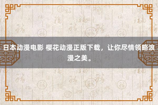 日本动漫电影 樱花动漫正版下载，让你尽情领略浪漫之美。