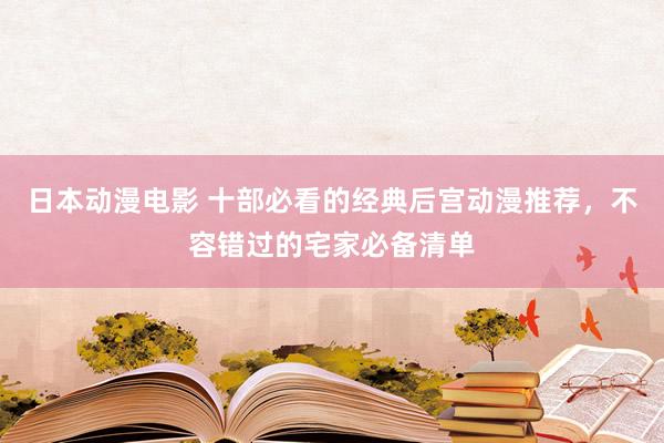 日本动漫电影 十部必看的经典后宫动漫推荐，不容错过的宅家必备清单