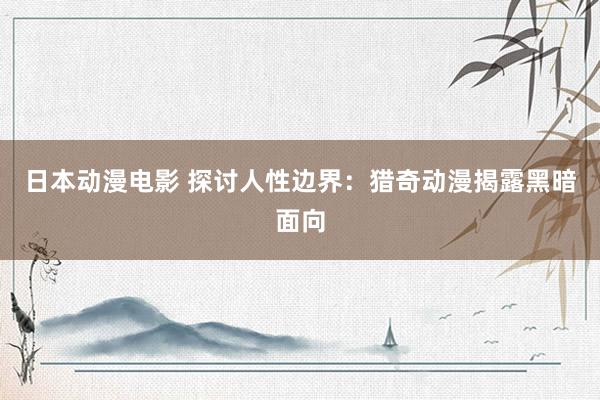 日本动漫电影 探讨人性边界：猎奇动漫揭露黑暗面向