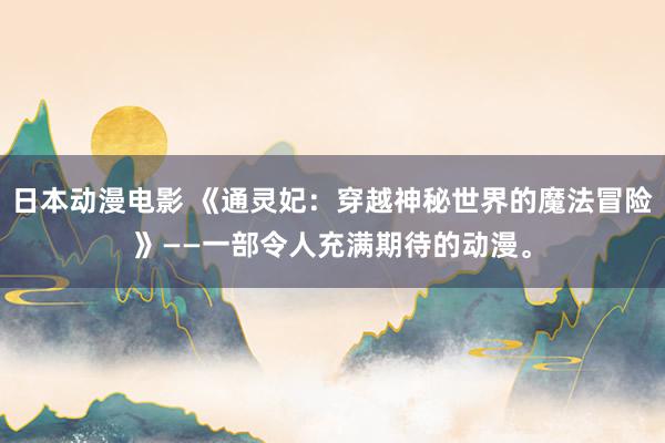 日本动漫电影 《通灵妃：穿越神秘世界的魔法冒险》——一部令人充满期待的动漫。