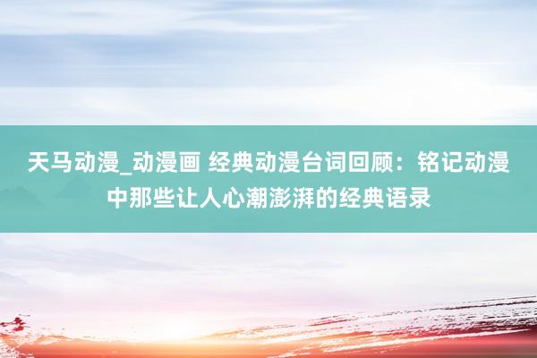 天马动漫_动漫画 经典动漫台词回顾：铭记动漫中那些让人心潮澎湃的经典语录