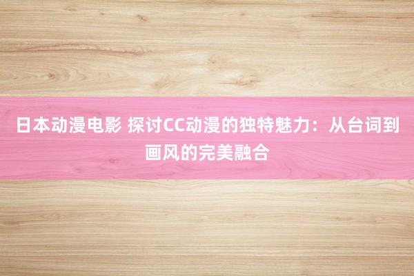 日本动漫电影 探讨CC动漫的独特魅力：从台词到画风的完美融合