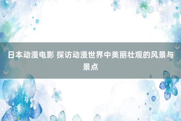 日本动漫电影 探访动漫世界中美丽壮观的风景与景点