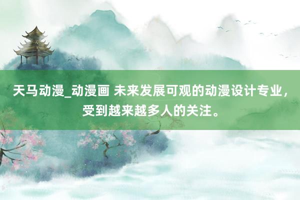 天马动漫_动漫画 未来发展可观的动漫设计专业，受到越来越多人的关注。